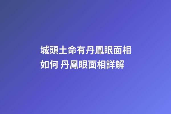 城頭土命有丹鳳眼面相如何 丹鳳眼面相詳解